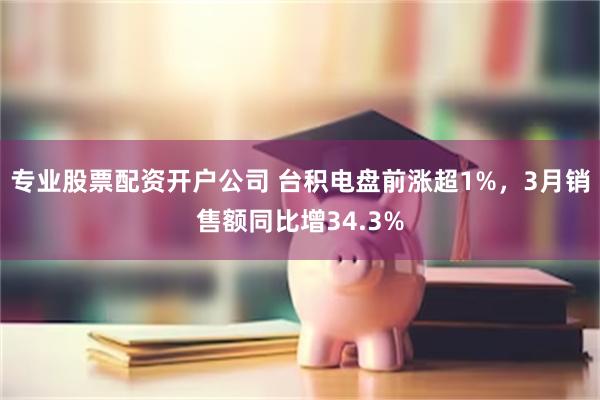 专业股票配资开户公司 台积电盘前涨超1%，3月销售额同比增34.3%