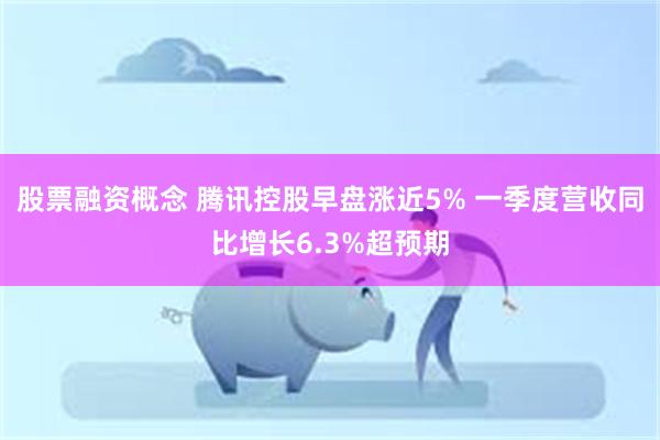 股票融资概念 腾讯控股早盘涨近5% 一季度营收同比增长6.3%超预期