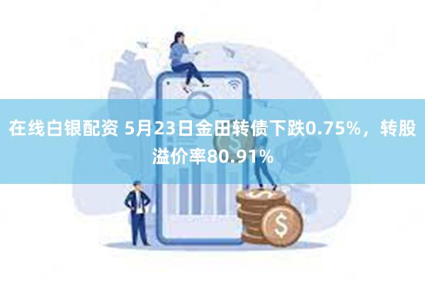 在线白银配资 5月23日金田转债下跌0.75%，转股溢价率80.91%