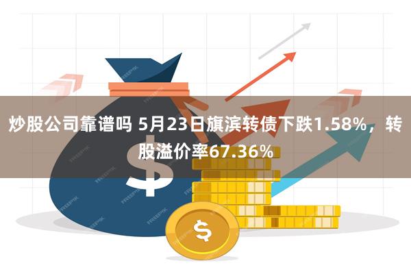 炒股公司靠谱吗 5月23日旗滨转债下跌1.58%，转股溢价率67.36%