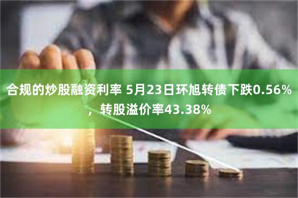 合规的炒股融资利率 5月23日环旭转债下跌0.56%，转股溢价率43.38%