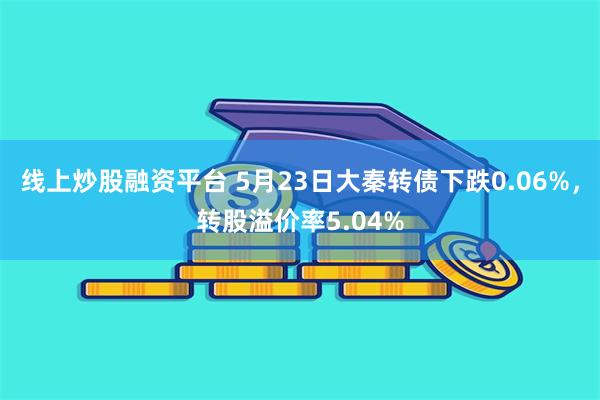 线上炒股融资平台 5月23日大秦转债下跌0.06%，转股溢价率5.04%