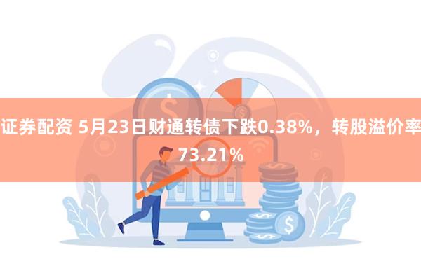 证券配资 5月23日财通转债下跌0.38%，转股溢价率73.21%