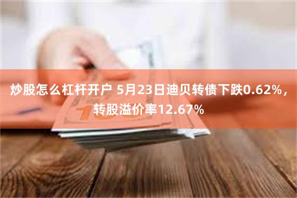 炒股怎么杠杆开户 5月23日迪贝转债下跌0.62%，转股溢价率12.67%