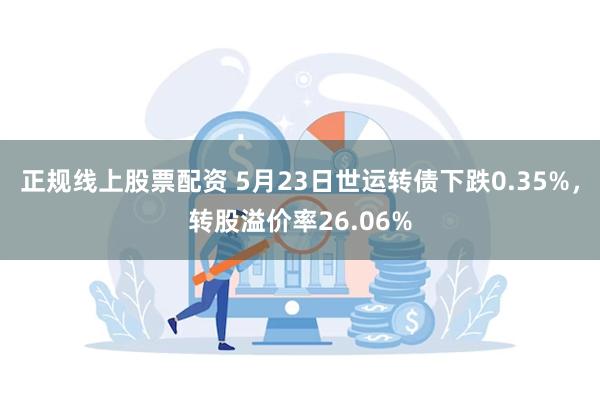 正规线上股票配资 5月23日世运转债下跌0.35%，转股溢价率26.06%