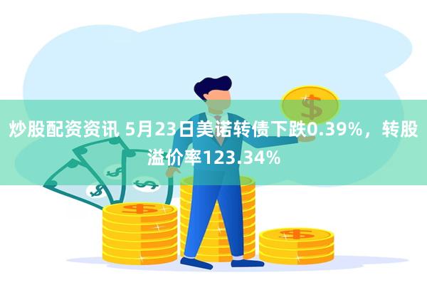 炒股配资资讯 5月23日美诺转债下跌0.39%，转股溢价率123.34%