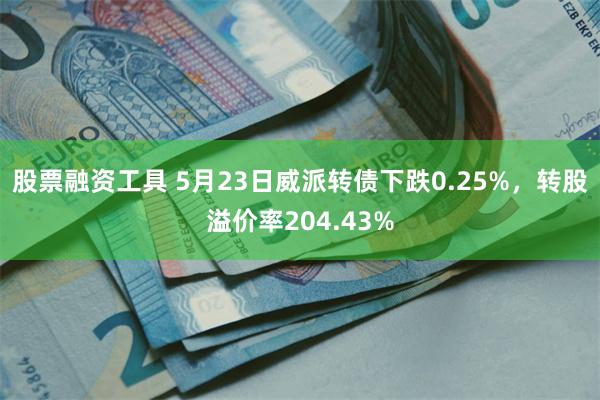 股票融资工具 5月23日威派转债下跌0.25%，转股溢价率204.43%