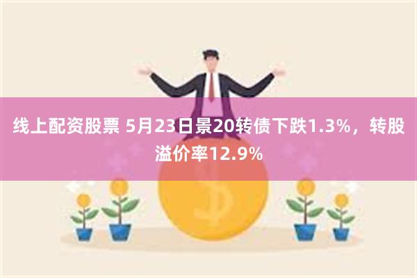 线上配资股票 5月23日景20转债下跌1.3%，转股溢价率12.9%