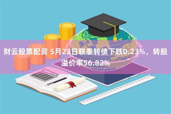 财云股票配资 5月23日联泰转债下跌0.23%，转股溢价率56.82%