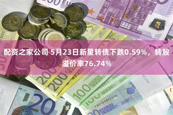 配资之家公司 5月23日新星转债下跌0.59%，转股溢价率76.74%