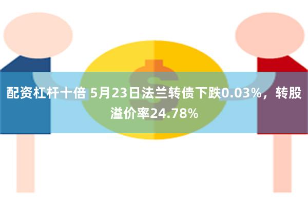 配资杠杆十倍 5月23日法兰转债下跌0.03%，转股溢价率24.78%