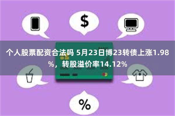 个人股票配资合法吗 5月23日博23转债上涨1.98%，转股溢价率14.12%