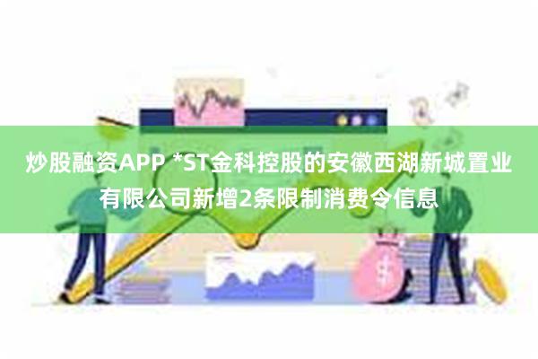 炒股融资APP *ST金科控股的安徽西湖新城置业有限公司新增2条限制消费令信息