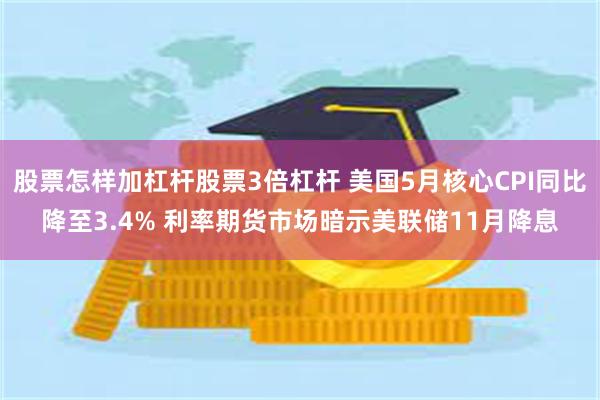 股票怎样加杠杆股票3倍杠杆 美国5月核心CPI同比降至3.4% 利率期货市场暗示美联储11月降息