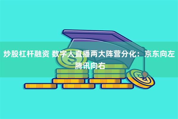 炒股杠杆融资 数字人直播两大阵营分化：京东向左 腾讯向右