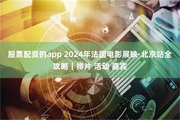 股票配资的app 2024年法国电影展映·北京站全攻略｜排片 活动 嘉宾