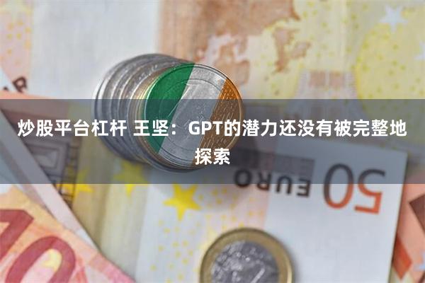 炒股平台杠杆 王坚：GPT的潜力还没有被完整地探索