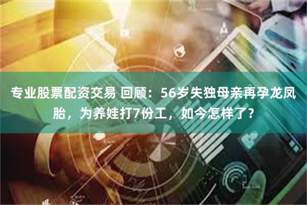 专业股票配资交易 回顾：56岁失独母亲再孕龙凤胎，为养娃打7份工，如今怎样了？