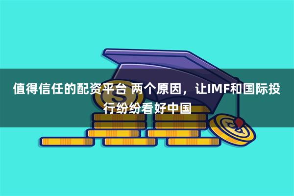 值得信任的配资平台 两个原因，让IMF和国际投行纷纷看好中国