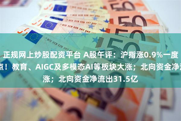 正规网上炒股配资平台 A股午评：沪指涨0.9%一度站上2900点！教育、AIGC及多模态AI等板块大涨；北向资金净流出31.5亿