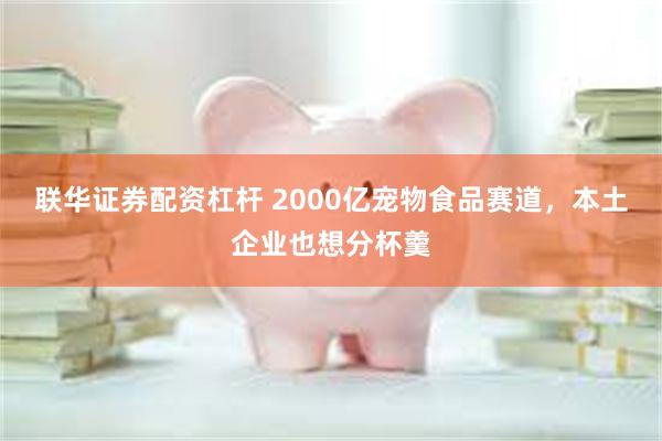 联华证券配资杠杆 2000亿宠物食品赛道，本土企业也想分杯羹