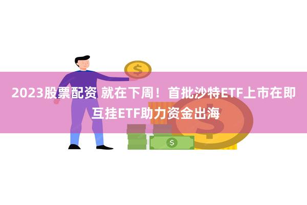 2023股票配资 就在下周！首批沙特ETF上市在即 互挂ETF助力资金出海