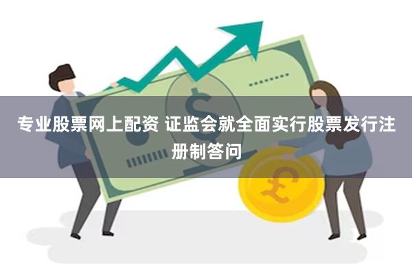 专业股票网上配资 证监会就全面实行股票发行注册制答问