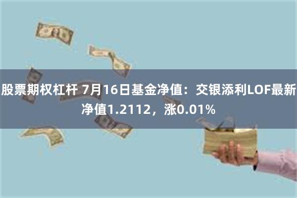 股票期权杠杆 7月16日基金净值：交银添利LOF最新净值1.2112，涨0.01%