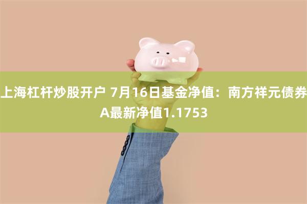 上海杠杆炒股开户 7月16日基金净值：南方祥元债券A最新净值1.1753