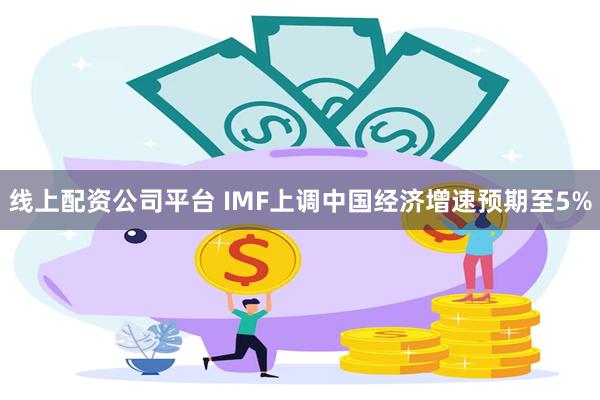 线上配资公司平台 IMF上调中国经济增速预期至5%