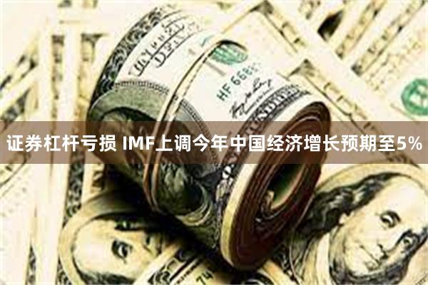 证券杠杆亏损 IMF上调今年中国经济增长预期至5%