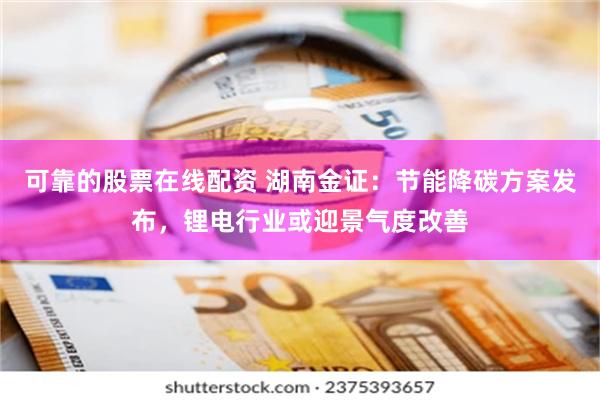 可靠的股票在线配资 湖南金证：节能降碳方案发布，锂电行业或迎景气度改善