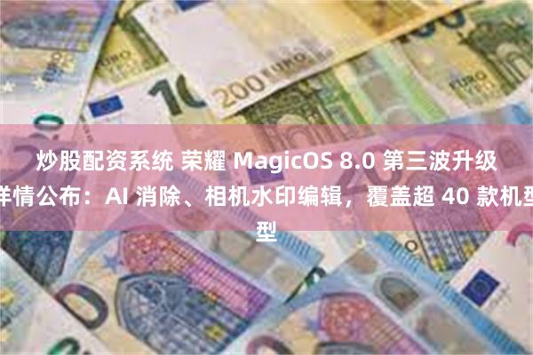 炒股配资系统 荣耀 MagicOS 8.0 第三波升级详情公布：AI 消除、相机水印编辑，覆盖超 40 款机型