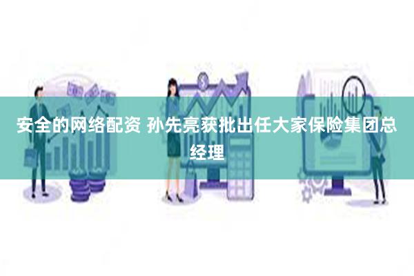 安全的网络配资 孙先亮获批出任大家保险集团总经理