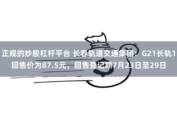 正规的炒股杠杆平台 长春轨道交通集团：G21长轨1回售价为87.5元，回售登记期7月23日至29日