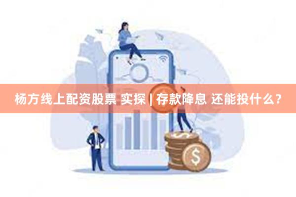 杨方线上配资股票 实探 | 存款降息 还能投什么？