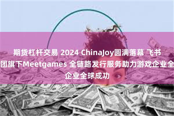 期货杠杆交易 2024 ChinaJoy圆满落幕 飞书深诺集团旗下Meetgames 全链路发行服务助力游戏企业全球成功