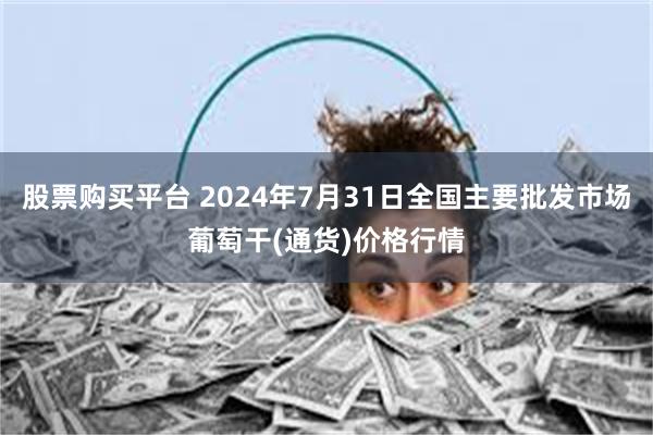 股票购买平台 2024年7月31日全国主要批发市场葡萄干(通货)价格行情