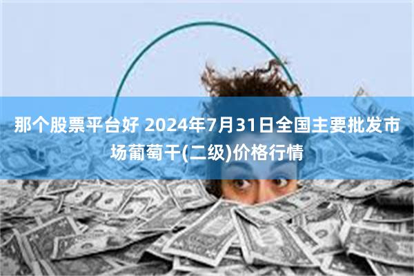 那个股票平台好 2024年7月31日全国主要批发市场葡萄干(二级)价格行情