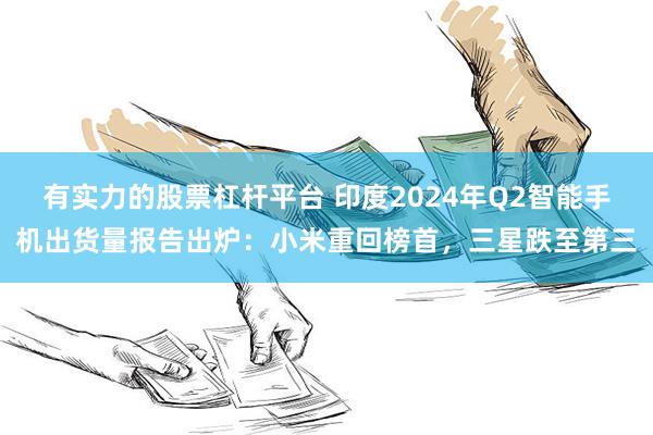 有实力的股票杠杆平台 印度2024年Q2智能手机出货量报告出炉：小米重回榜首，三星跌至第三