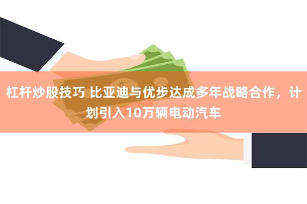 杠杆炒股技巧 比亚迪与优步达成多年战略合作，计划引入10万辆电动汽车