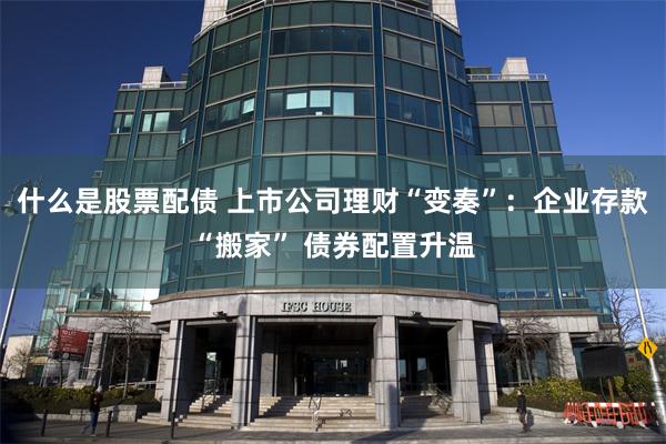 什么是股票配债 上市公司理财“变奏”：企业存款“搬家” 债券配置升温