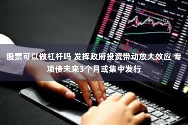 股票可以做杠杆吗 发挥政府投资带动放大效应 专项债未来3个月或集中发行