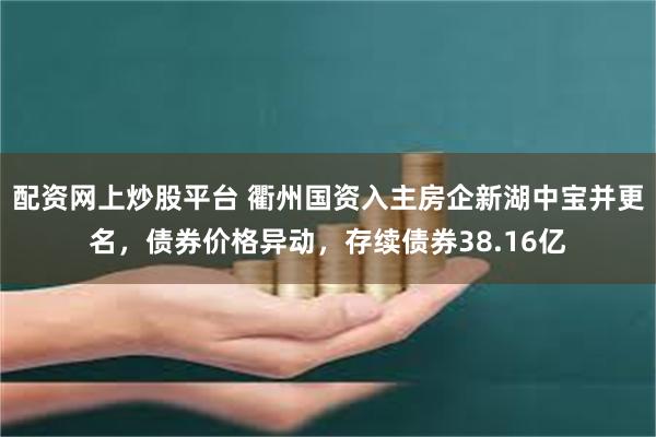 配资网上炒股平台 衢州国资入主房企新湖中宝并更名，债券价格异动，存续债券38.16亿