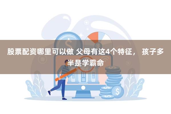 股票配资哪里可以做 父母有这4个特征， 孩子多半是学霸命