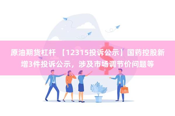 原油期货杠杆 【12315投诉公示】国药控股新增3件投诉公示，涉及市场调节价问题等