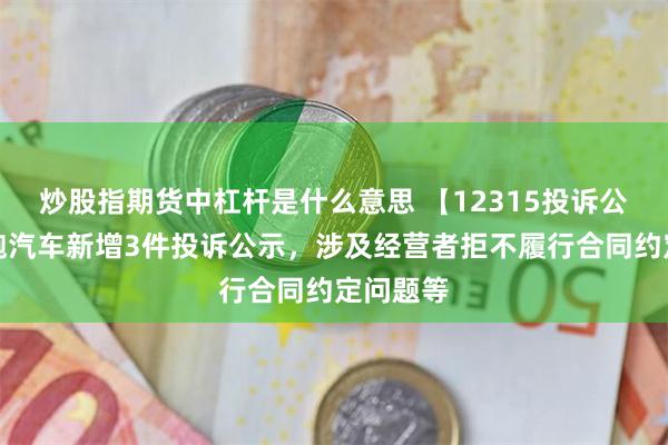 炒股指期货中杠杆是什么意思 【12315投诉公示】零跑汽车新增3件投诉公示，涉及经营者拒不履行合同约定问题等