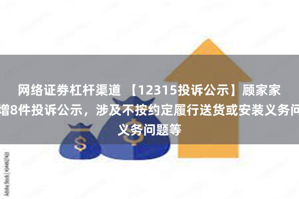 网络证劵杠杆渠道 【12315投诉公示】顾家家居新增8件投诉公示，涉及不按约定履行送货或安装义务问题等