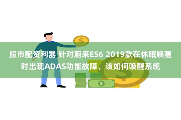 股市配资利器 针对蔚来ES6 2019款在休眠唤醒时出现ADAS功能故障，该如何唤醒系统