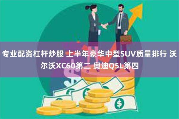 专业配资杠杆炒股 上半年豪华中型SUV质量排行 沃尔沃XC60第二 奥迪Q5L第四